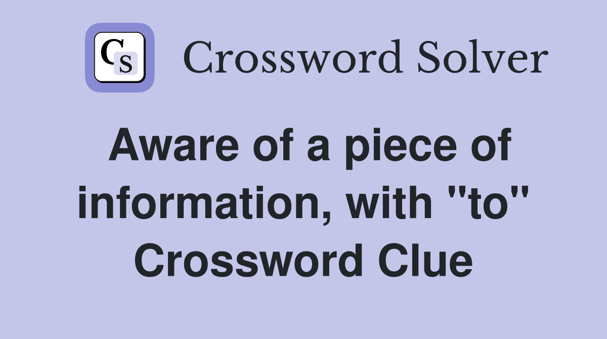 Aware of a piece of information, with "to" Crossword Clue Answers